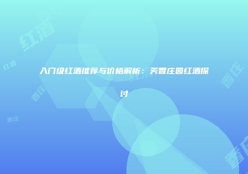 入门级红酒推荐与价格解析：芳香庄园红酒探讨