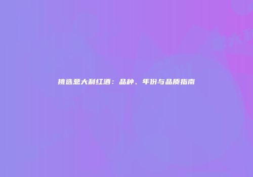 挑选意大利红酒：品种、年份与品质指南