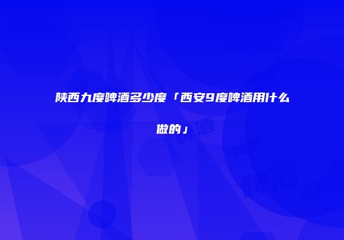 陕西九度啤酒多少度「西安9度啤酒用什么做的」