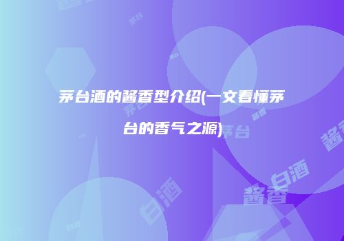 茅台酒的酱香型介绍(一文看懂茅台的香气之源)