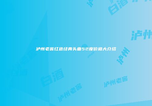 泸州老窖红色经典头曲52度价格大介绍