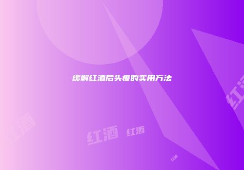 缓解红酒后头疼的实用方法