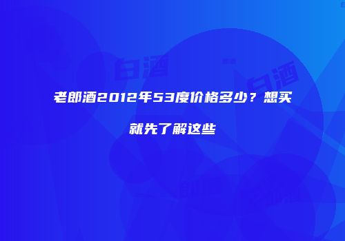 老郎酒2012年53度价格多少？想买就先了解这些