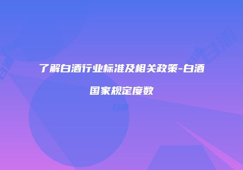 了解白酒行业标准及相关政策-白酒国家规定度数