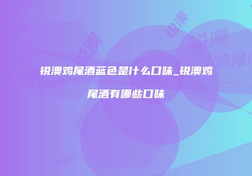 锐澳鸡尾酒蓝色是什么口味_锐澳鸡尾酒有哪些口味