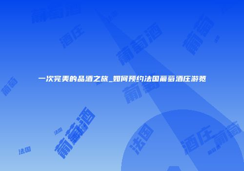 一次完美的品酒之旅_如何预约法国葡萄酒庄游览