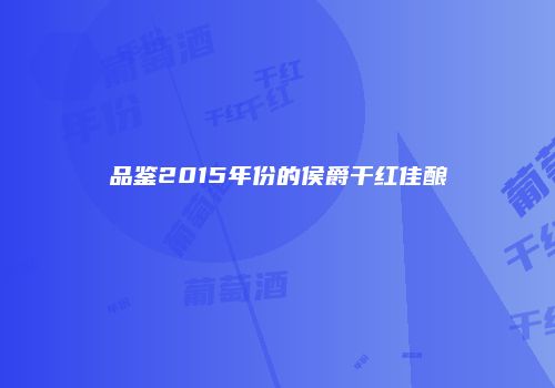 品鉴2015年份的侯爵干红佳酿