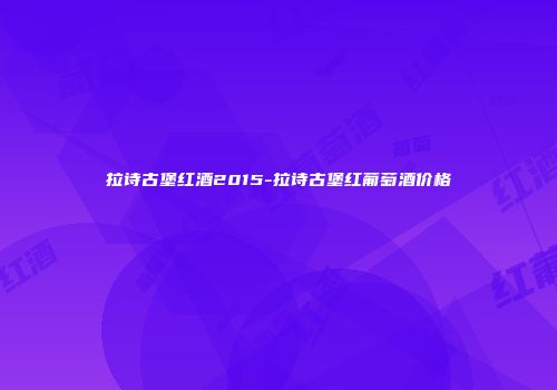 拉诗古堡红酒2015-拉诗古堡红葡萄酒价格