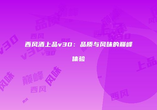 西风酒上品v30：品质与风味的巅峰体验