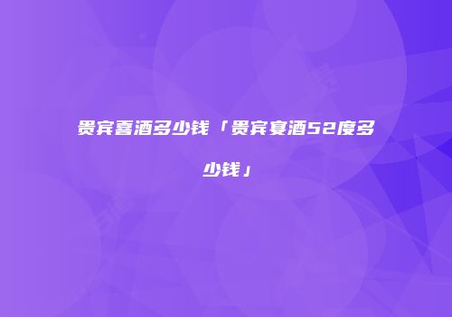 贵宾喜酒多少钱「贵宾宴酒52度多少钱」
