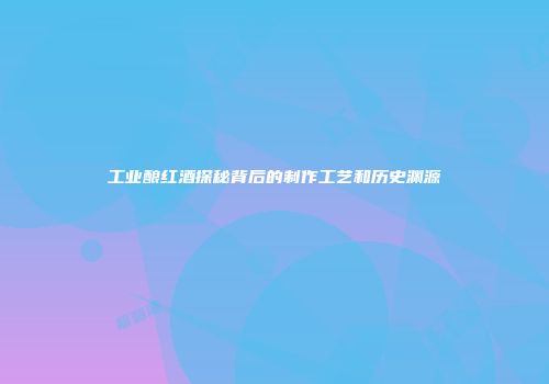 工业酿红酒探秘背后的制作工艺和历史渊源