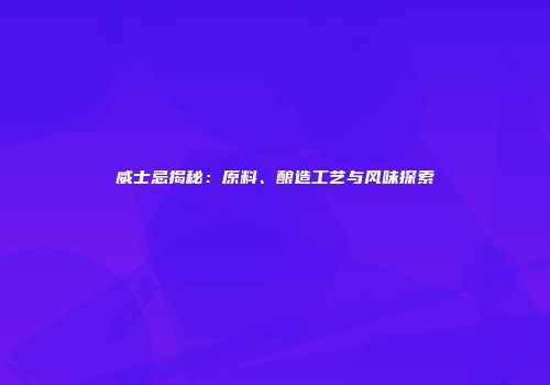 威士忌揭秘：原料、酿造工艺与风味探索