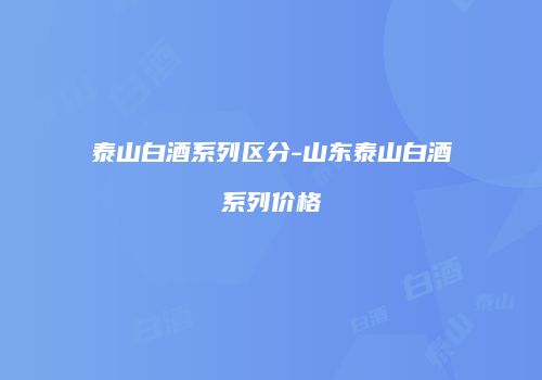泰山白酒系列区分-山东泰山白酒系列价格