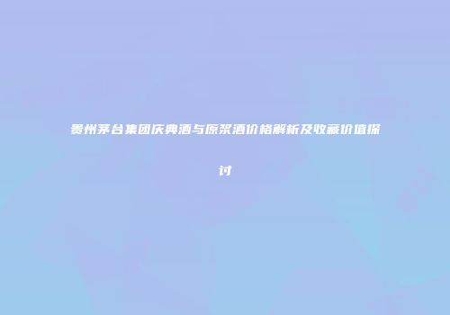 贵州茅台集团庆典酒与原浆酒价格解析及收藏价值探讨