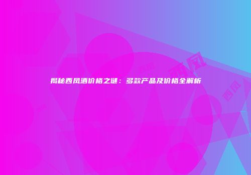 揭秘西凤酒价格之谜：多款产品及价格全解析