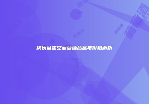 桃乐丝星空葡萄酒品鉴与价格解析