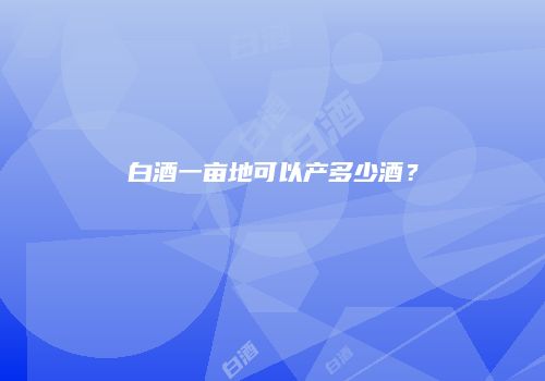 白酒一亩地可以产多少酒？