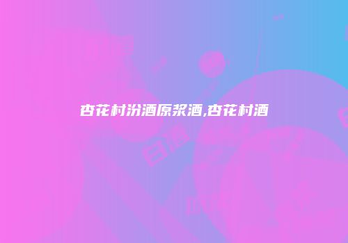 杏花村汾酒原浆酒,杏花村酒