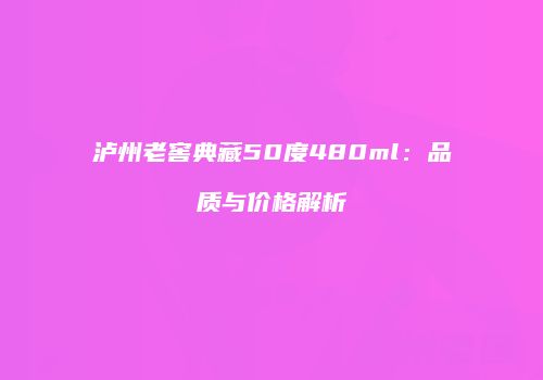 泸州老窖典藏50度480ml：品质与价格解析
