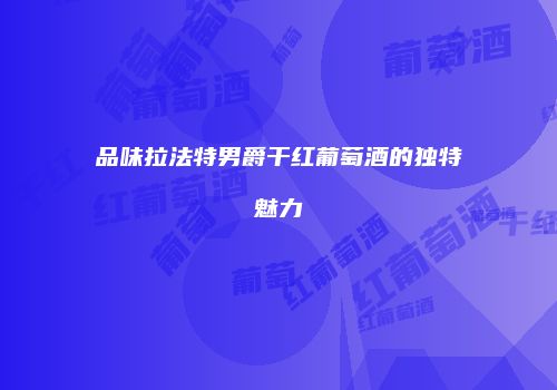 品味拉法特男爵干红葡萄酒的独特魅力