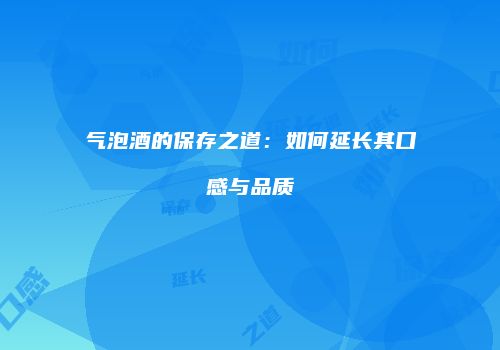 气泡酒的保存之道：如何延长其口感与品质