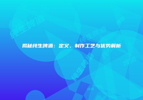揭秘纯生啤酒：定义、制作工艺与优势解析