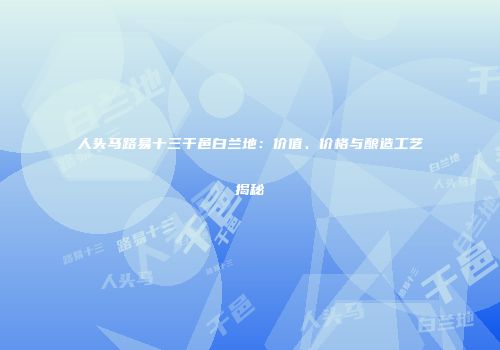 人头马路易十三干邑白兰地：价值、价格与酿造工艺揭秘