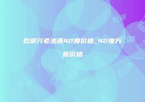 乾御兴老池酒42度价格_42度方瓶价格