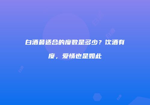 白酒最适合的度数是多少？饮酒有度，爱情也是如此