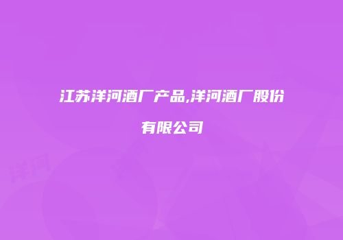 江苏洋河酒厂产品,洋河酒厂股份有限公司