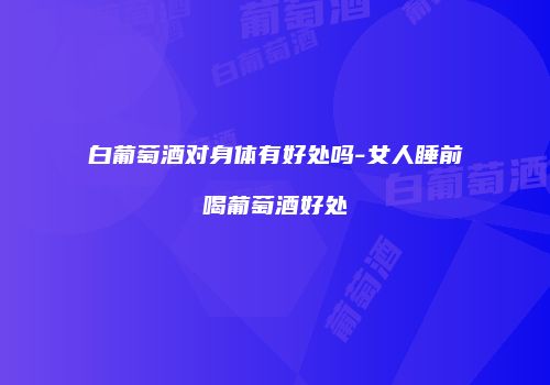 白葡萄酒对身体有好处吗-女人睡前喝葡萄酒好处