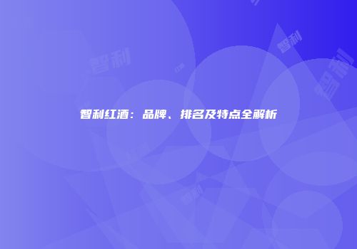 智利红酒：品牌、排名及特点全解析