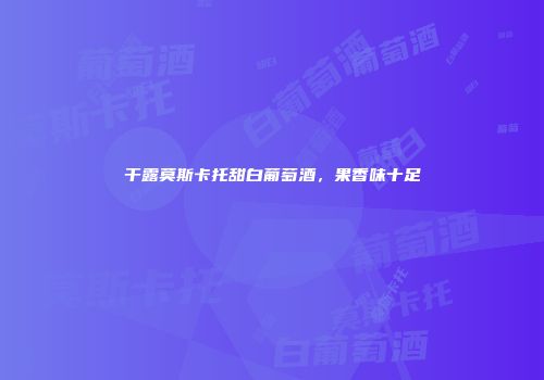 干露莫斯卡托甜白葡萄酒，果香味十足