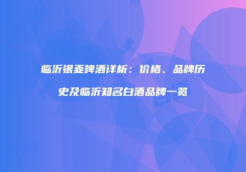 临沂银麦啤酒详析：价格、品牌历史及临沂知名白酒品牌一览