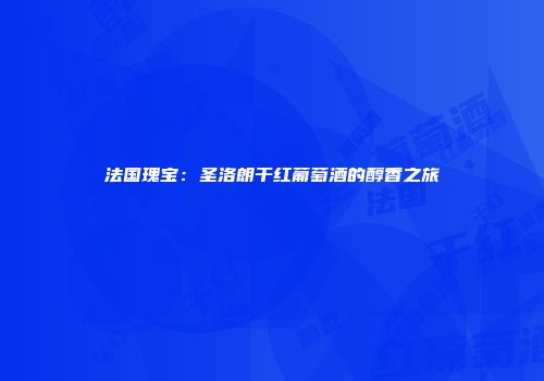 法国瑰宝：圣洛朗干红葡萄酒的醇香之旅