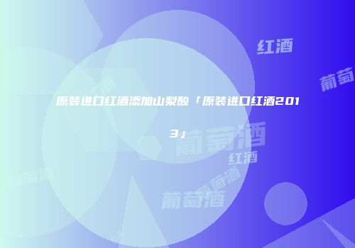 原装进口红酒添加山梨酸「原装进口红酒2013」