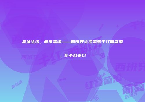 品味生活，畅享美酒——西班牙宝逸美露干红葡萄酒，你不容错过