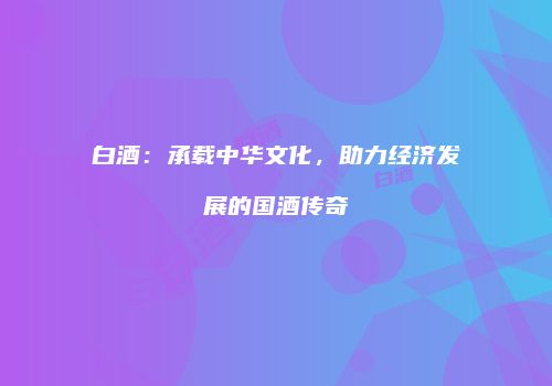 白酒：承载中华文化，助力经济发展的国酒传奇