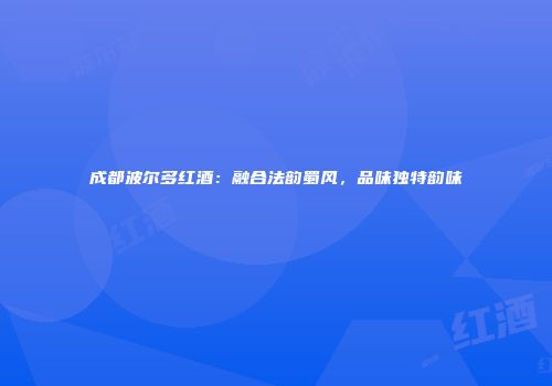 成都波尔多红酒：融合法韵蜀风，品味独特韵味