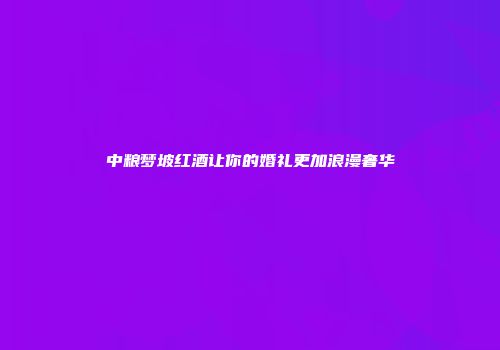 中粮梦坡红酒让你的婚礼更加浪漫奢华