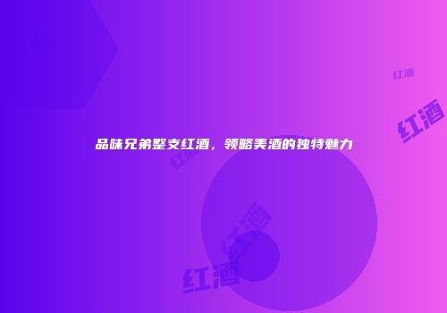 品味兄弟整支红酒，领略美酒的独特魅力