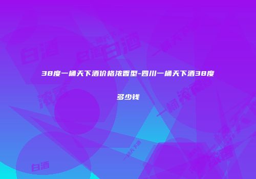 38度一桶天下酒价格浓香型-四川一桶天下酒38度多少钱