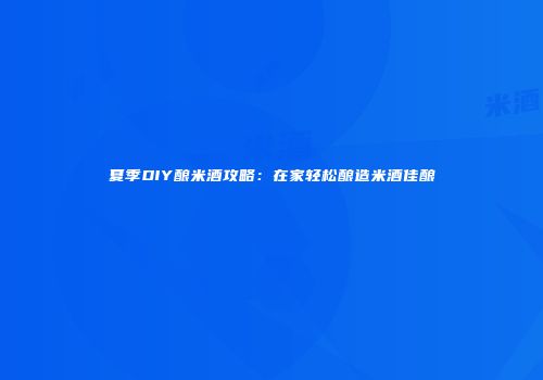 夏季DIY酿米酒攻略：在家轻松酿造米酒佳酿