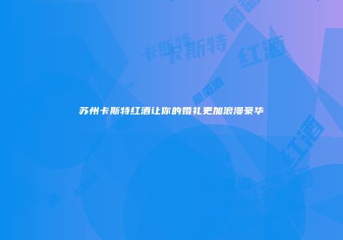 苏州卡斯特红酒让你的婚礼更加浪漫豪华