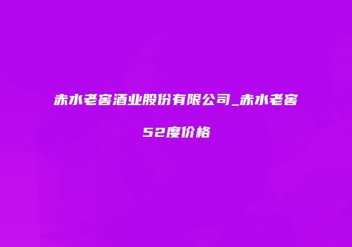 赤水老窖酒业股份有限公司_赤水老窖52度价格
