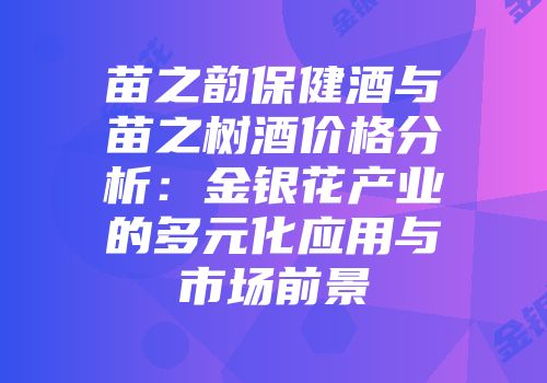 苗之韵保健酒与苗之树酒价格分析：金银花产业的多元化应用与市场前景