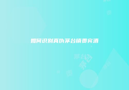 如何识别真伪茅台镇贵宾酒
