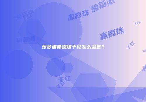 乐梦迪赤霞珠干红怎么品尝？
