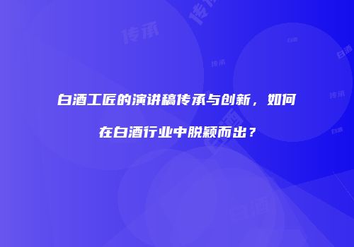 白酒工匠的演讲稿传承与创新，如何在白酒行业中脱颖而出？