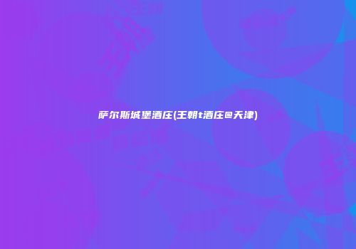 萨尔斯城堡酒庄(王朝t酒庄@天津)